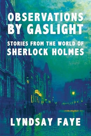 Faye, Lyndsay. Observations by Gaslight - Stories from the World of Sherlock Holmes. Mysterious Press, 2022.