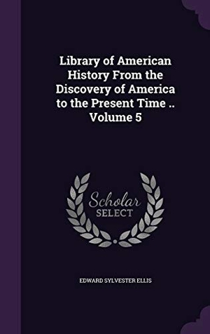 Ellis, Edward Sylvester. Library of American History From the Discovery of America to the Present Time .. Volume 5. Touchladybirdlucky Studios, 2015.