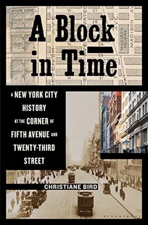 Bird, Christiane. A Block in Time - A New York City History at the Corner of Fifth Avenue and Twenty-Third Street. Bloomsbury USA, 2022.