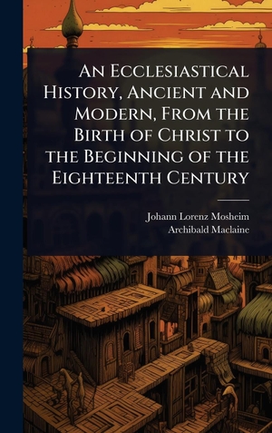 Mosheim, Johann Lorenz / Archibald Maclaine. An Ecclesiastical History, Ancient and Modern, From the Birth of Christ to the Beginning of the Eighteenth Century. Creative Media Partners, LLC, 2025.