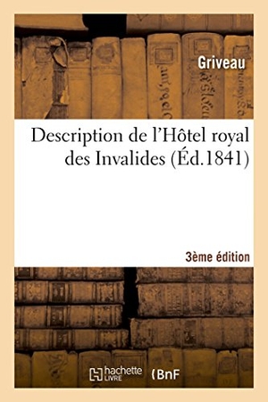 Griveau / Riveau. Description de l'Hôtel Royal Des Invalides 3ème Édition: Précédée de Réflexions Historiques Et Suivie de Quelques Détails Sur La Translation Des Cendr. Hachette Livre - BNF, 2014.