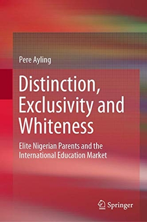 Ayling, Pere. Distinction, Exclusivity and Whiteness - Elite Nigerian Parents and the International Education Market. Springer Nature Singapore, 2019.