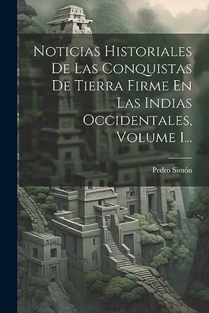 Simón, Pedro. Noticias Historiales De Las Conquistas De Tierra Firme En Las Indias Occidentales, Volume 1.... Creative Media Partners, LLC, 2023.