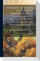 Antiquités De Vésone Cité Gauloise Remplacée Par La Ville Actuelle De Périgueux, Précédé D'un Essai Sur Les Gaulois, Volume 1...