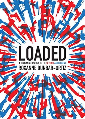Dunbar-Ortiz, Roxanne. Loaded - A Disarming History of the Second Amendment. City Lights Publishers, 2018.