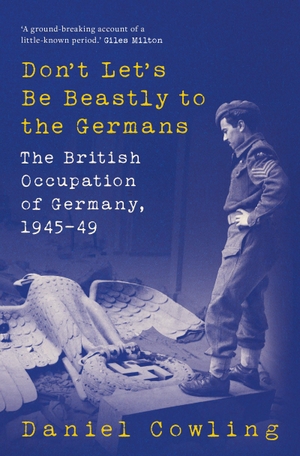 Cowling, Daniel. Don't Let's Be Beastly to the Germans - The British Occupation of Germany, 1945-49. Bloomsbury Publishing plc, 2023.