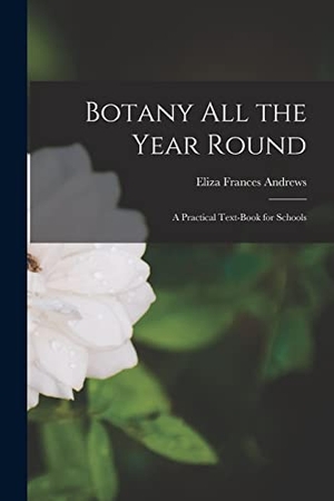 Andrews, Eliza Frances. Botany All the Year Round - A Practical Text-Book for Schools. LEGARE STREET PR, 2022.