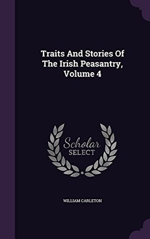 Carleton, William. Traits And Stories Of The Irish Peasantry, Volume 4. Touchladybirdlucky Studios, 2016.