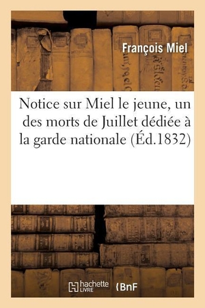 Miel, François. Notice Sur Miel Le Jeune, Un Des Morts de Juillet, Dédiée À La Garde Nationale. Hachette Livre - BNF, 2017.