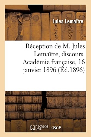 Lemaître, Jules / Gréard, Octave et al. Réception de M. Jules Lemaître, discours. Académie française, 16 janvier 1896. Hachette Livre, 2021.