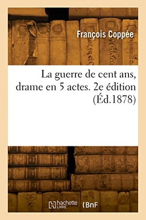 Coppée, François. La guerre de cent ans, drame en 5 actes. 2e édition. Hachette Livre, 2022.