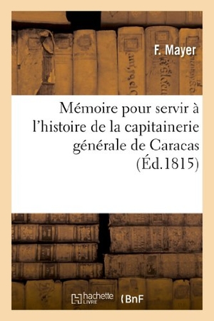 Mayer-F. Mémoire pour servir à l'histoire de la capitainerie générale de Caracas, depuis l'abdication. Hachette Livre, 2018.