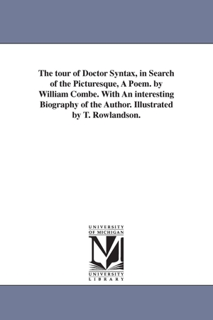 Combe, William. The tour of Doctor Syntax, in Search of the Picturesque, A Poem. by William Combe. With An interesting Biography of the Author. Illustrated by T. Rowlandson.. Regents of Univ of Mi, Scholarly Publishing Office, 2006.