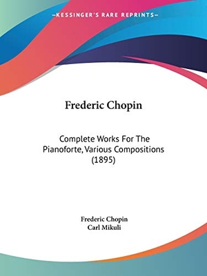 Chopin, Frederic. Frederic Chopin - Complete Works For The Pianoforte, Various Compositions (1895). Kessinger Publishing, LLC, 2009.