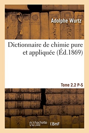 Wurtz. Dictionnaire de Chimie Pure Et Appliquée T. 2.2. P-S. Hachette Livre - BNF, 2014.