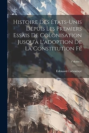Laboulaye, Edouard. Histoire des États-Unis depuis les premiers essais de colonisation jusqu'à l'adoption de la constitution fé; Volume 2. Creative Media Partners, LLC, 2023.