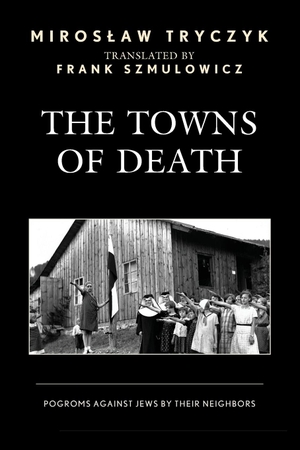Tryczyk, Miroslaw. The Towns of Death - Pogroms Against Jews by Their Neighbors. Lexington Books, 2023.