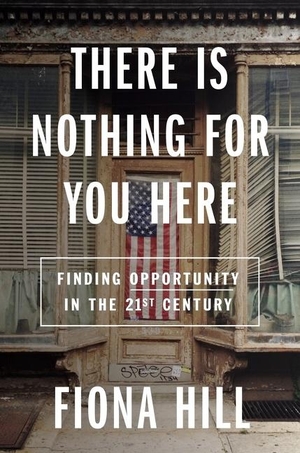 Hill, Fiona. There Is Nothing for You Here - Finding Opportunity in the Twenty-First Century. Harper Collins Publ. USA, 2021.