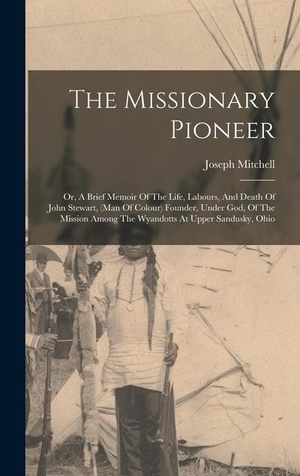 Mitchell, Joseph. The Missionary Pioneer: Or, A Brief Memoir Of The Life, Labours, And Death Of John Stewart, (man Of Colour) Founder, Under God, Of The Mission. LEGARE STREET PR, 2022.