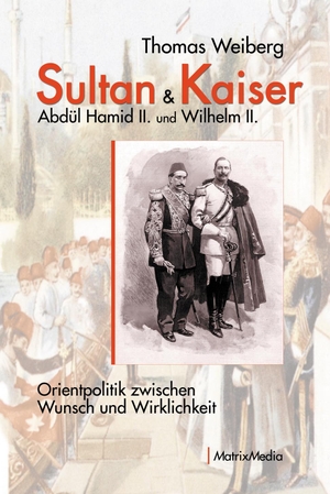 Weiberg, Thomas. Sultan & Kaiser: Abdül Hamid II. und Wilhelm II. - Orientpolitik zwischen Wunsch und Wirklichkeit. Matrixmedia GmbH, 2021.