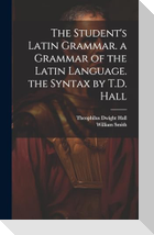The Student's Latin Grammar. a Grammar of the Latin Language. the Syntax by T.D. Hall