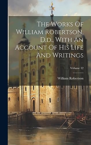Robertson, William. The Works Of William Robertson, D.d., With An Account Of His Life And Writings; Volume 12. Legare Street Press, 2023.