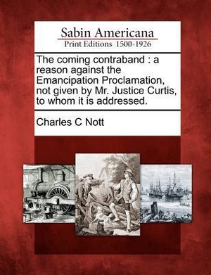 Nott, Charles C.. The Coming Contraband: A Reason Against the Emancipation Proclamation, Not Given by Mr. Justice Curtis, to Whom It Is Addressed.. GALE SABIN AMERICANA, 2012.