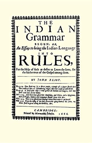 Eliot, John. The Indian Grammar Begun - Or, an Essay to Bring the Indian Language Into Rules, for Help of Such as Desire to Learn the Same, for the Furtherance of the Gospel Among Them. Arcadia Publishing (SC), 2001.