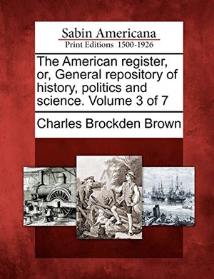 Brown, Charles Brockden. The American Register, Or, General Repository of History, Politics and Science. Volume 3 of 7. Gale Ecco, Sabin Americana, 2012.