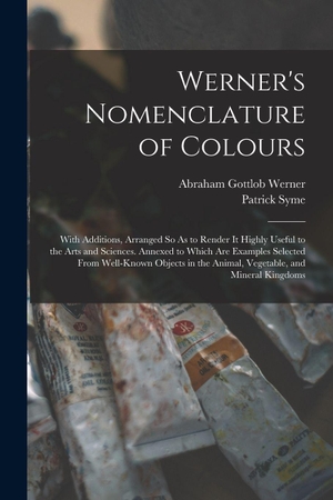 Werner, Abraham Gottlob / Patrick Syme. Werner's Nomenclature of Colours - With Additions, Arranged So As to Render It Highly Useful to the Arts and Sciences. Annexed to Which Are Examples Selected From Well-Known Objects in the Animal, Vegetable, and Mineral Kingdoms. Creative Media Partners, LLC, 2022.