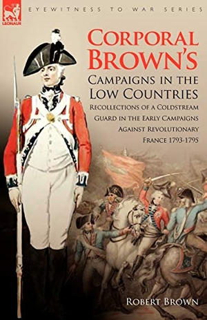 Brown, Robert. Corporal Brown's Campaigns in the Low Countries - Recollections of a Coldstream Guard in the Early Campaigns Against Revolutionary France 1793-1795. LEONAUR, 2008.