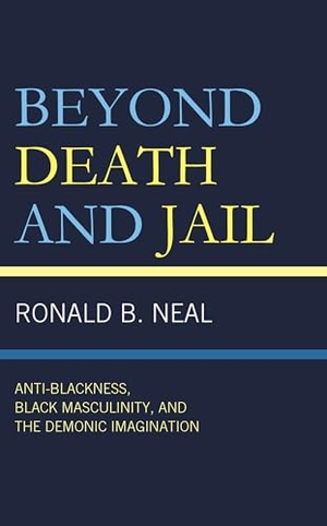Neal, Ronald B.. Beyond Death and Jail - Anti-Blackness, Black Masculinity, and the Demonic Imagination. Lexington Books, 2024.