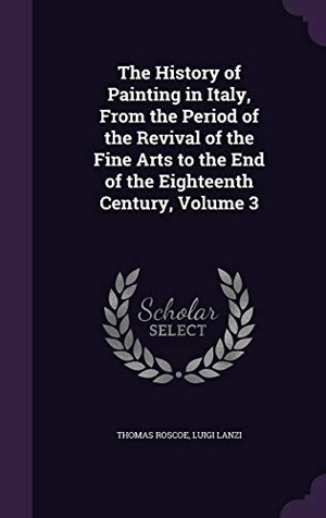 Roscoe, Thomas / Luigi Lanzi. The History of Painting in Italy, from the Period of the Revival of the Fine Arts to the End of the Eighteenth Century, Volume 3. Touchladybirdlucky Studios, 2015.
