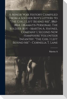 A Minor war History Compiled From a Soldier Boy's Letters to "the Girl I Left Behind me", 1861-1864. Dramatis Personae, The Soldier boy - Martin A. Haynes, Company I, Second New Hampshire Volunteer Infantry. "The Girl I Left Behind me" - Cornelia T. Lane