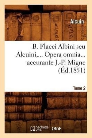 Alcuin. B. Flacci Albini Seu Alcuini. Opera Omnia, Accurante J.-P. Migne. Tome 2 (Éd.1851). Hachette Livre - BNF, 2012.