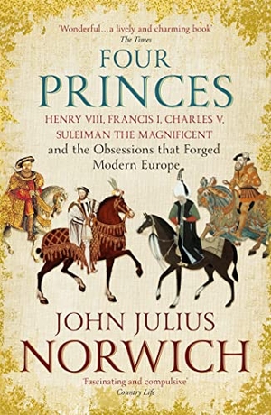Norwich, John Julius. Four Princes - Henry VIII, Francis I, Charles V, Suleiman the Magnificent and the Obsessions that Forged Modern Europe. John Murray Press, 2017.