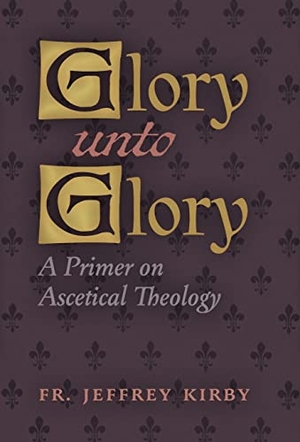 Kirby, Jeffrey. Glory Unto Glory - A Primer on Ascetical Theology. Angelico Press, 2022.