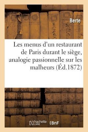 Berte. Les Menus d'Un Restaurant de Paris Durant Le Siège: Préface d'Analogie Passionnelle: Sur Les Malheurs de la France. HACHETTE LIVRE, 2016.