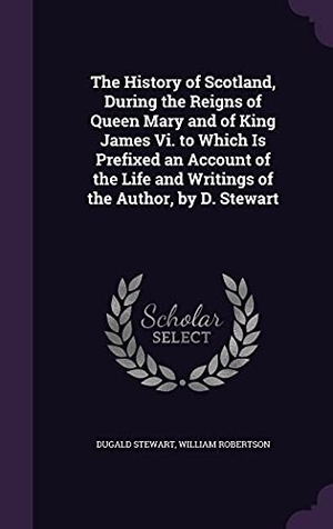 Stewart, Dugald / William Robertson. The History of Scotland, During the Reigns of Queen Mary and of King James Vi. to Which Is Prefixed an Account of the Life and Writings of the Author,. Touchladybirdlucky Studios, 2016.