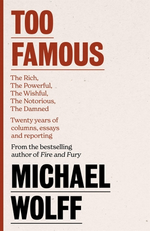 Wolff, Michael. Too Famous - The Rich, The Powerful, The Wishful, The Damned, The Notorious - Twenty Years of Columns, Essays and Reporting. Little, Brown Book Group, 2021.