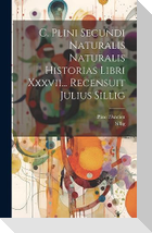 C. Plini Secundi Naturalis Naturalis Historias Libri Xxxvii... Recensuit Julius Sillig