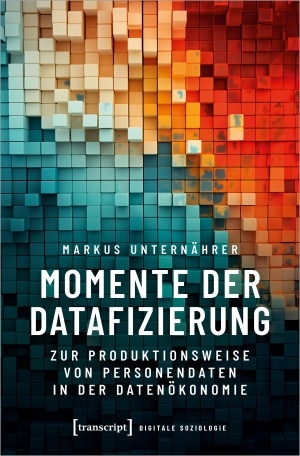 Unternährer, Markus. Momente der Datafizierung - Zur Produktionsweise von Personendaten in der Datenökonomie. Transcript Verlag, 2024.
