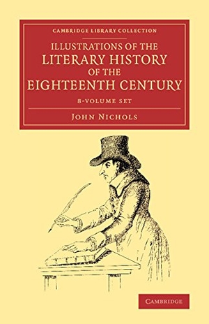 Nichols, John. Illustrations of the Literary History of the Eighteenth Century 8 Volume Set - Consisting of Authentic Memoirs and Original Letters of Eminent Persons, and Intended as a Sequel to the Literary Anecdotes. Cambridge University Press, 2015.
