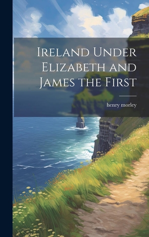Morley, Henry. Ireland Under Elizabeth and James the First. Tradd Street Press, 2023.