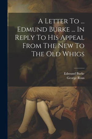 Rous, George / Edmund Burke. A Letter To ... Edmund Burke ... In Reply To His Appeal From The New To The Old Whigs. LEGARE STREET PR, 2023.