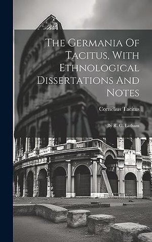 Tacitus, Cornelius. The Germania Of Tacitus, With Ethnological Dissertations And Notes - By R. G. Latham. British Library, Historical Print Editions, 2023.
