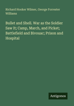 Wilmer, Richard Hooker / George Forrester Williams. Bullet and Shell. War as the Soldier Saw It; Camp, March, and Picket; Battlefield and Bivouac; Prison and Hospital. Antigonos Verlag, 2025.