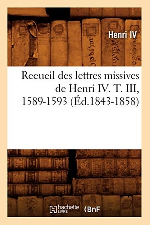 Henri Iv. Recueil Des Lettres Missives de Henri IV. T. III, 1589-1593 (Éd.1843-1858). Hachette Livre, 2022.