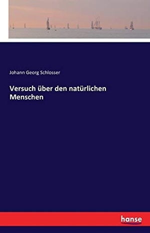Schlosser, Johann Georg. Versuch über den natürlichen Menschen. hansebooks, 2016.