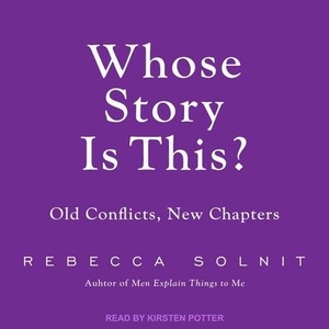 Solnit, Rebecca. Whose Story Is This?: Old Conflicts, New Chapters. TANTOR AUDIO, 2019.
